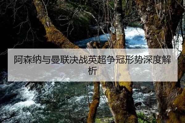 阿森纳与曼联决战英超争冠形势深度解析