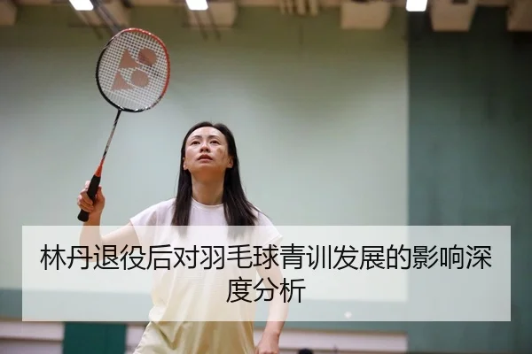 林丹退役后对羽毛球青训发展的影响深度分析
